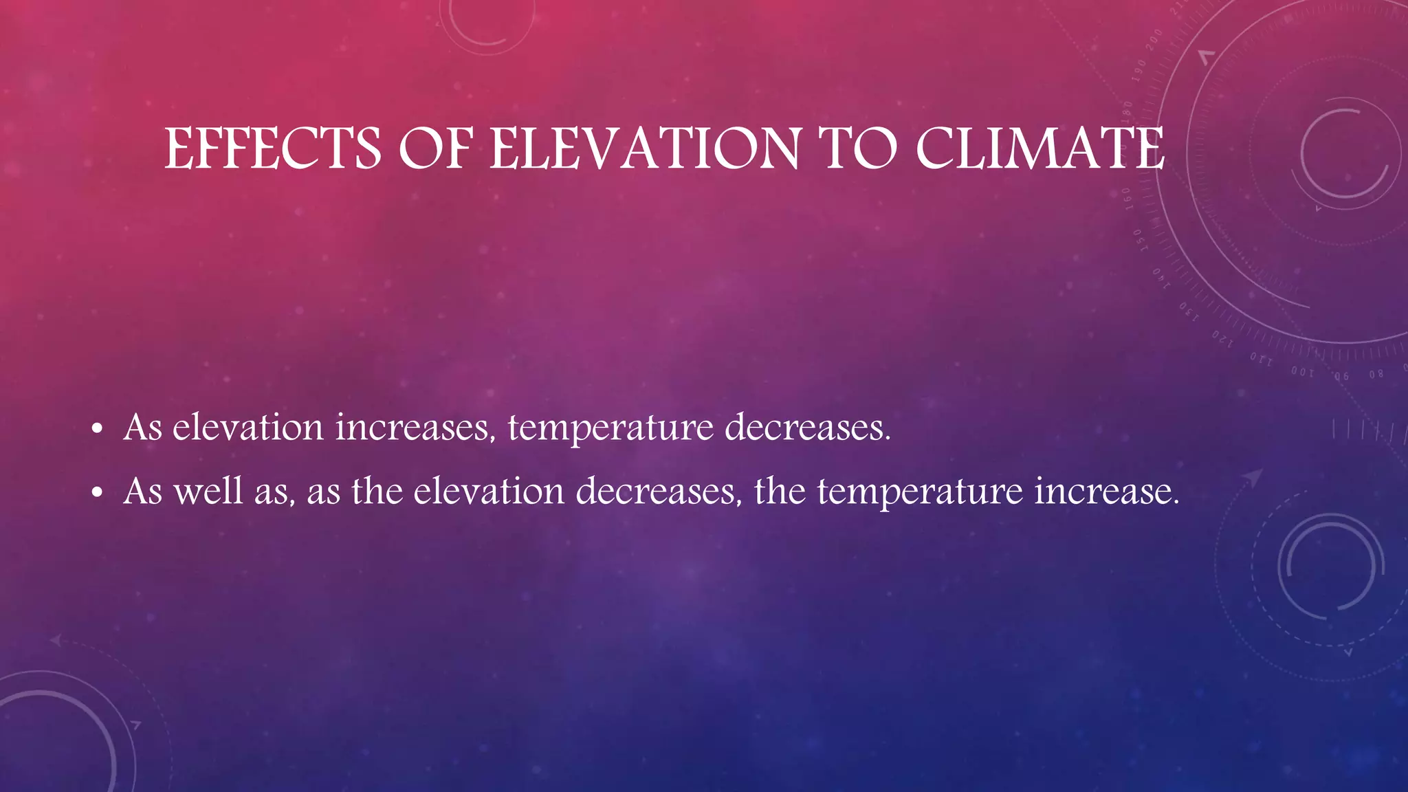 EFFECTS OF ELEVATION TO CLIMATE
• As elevation increases, temperature decreases.
• As well as, as the elevation decreases, the temperature increase.
 