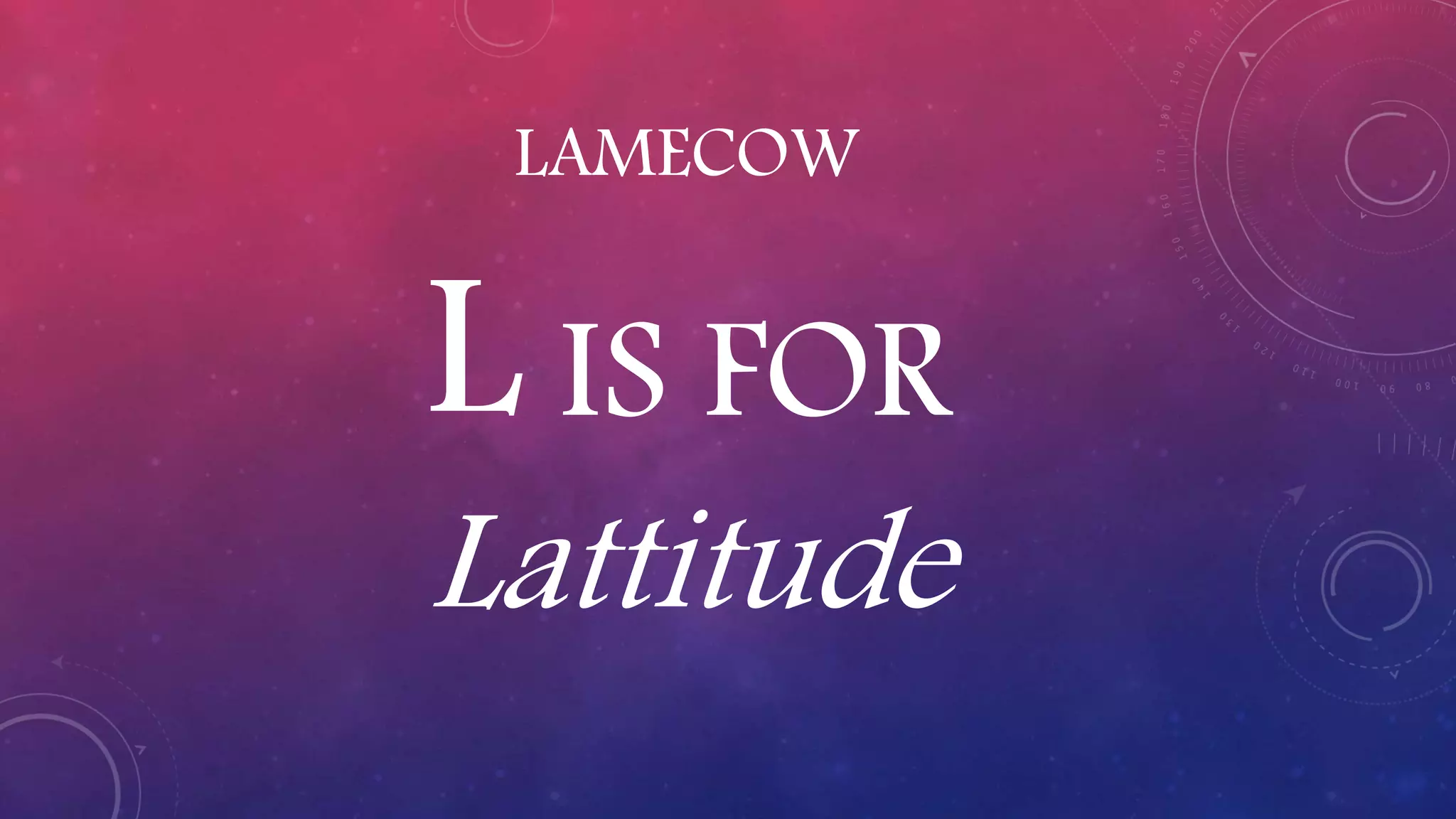LAMECOW
L IS FOR
Lattitude
 