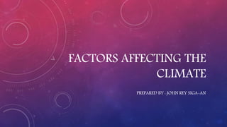 FACTORS AFFECTING THE
CLIMATE
PREPARED BY : JOHN REY SIGA-AN
 