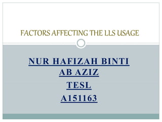 FACTORS AFFECTING THE LLS USAGE 
NUR HAFIZAH BINTI 
AB AZIZ 
TESL 
A151163 
 