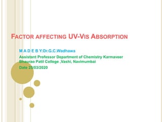 FACTOR AFFECTING UV-VIS ABSORPTION
M A D E B Y:Dr.G.C.Wadhawa
Assistant Professor Department of Chemistry Karmaveer
Bhaurao Patil College ,Vashi, Navimumbai
Date 25/03/2020
 