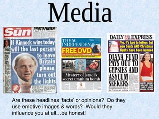 Are these headlines ‘facts’ or opinions? Do they
use emotive images & words? Would they
influence you at all…be honest!
 