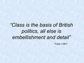 “Class is the basis of British
     politics, all else is
 embellishment and detail”
                     Pulzer (1967)
 