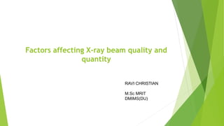 Factors affecting X-ray beam quality and
quantity
RAVI CHRISTIAN
M.Sc MRIT
DMIMS(DU)
 