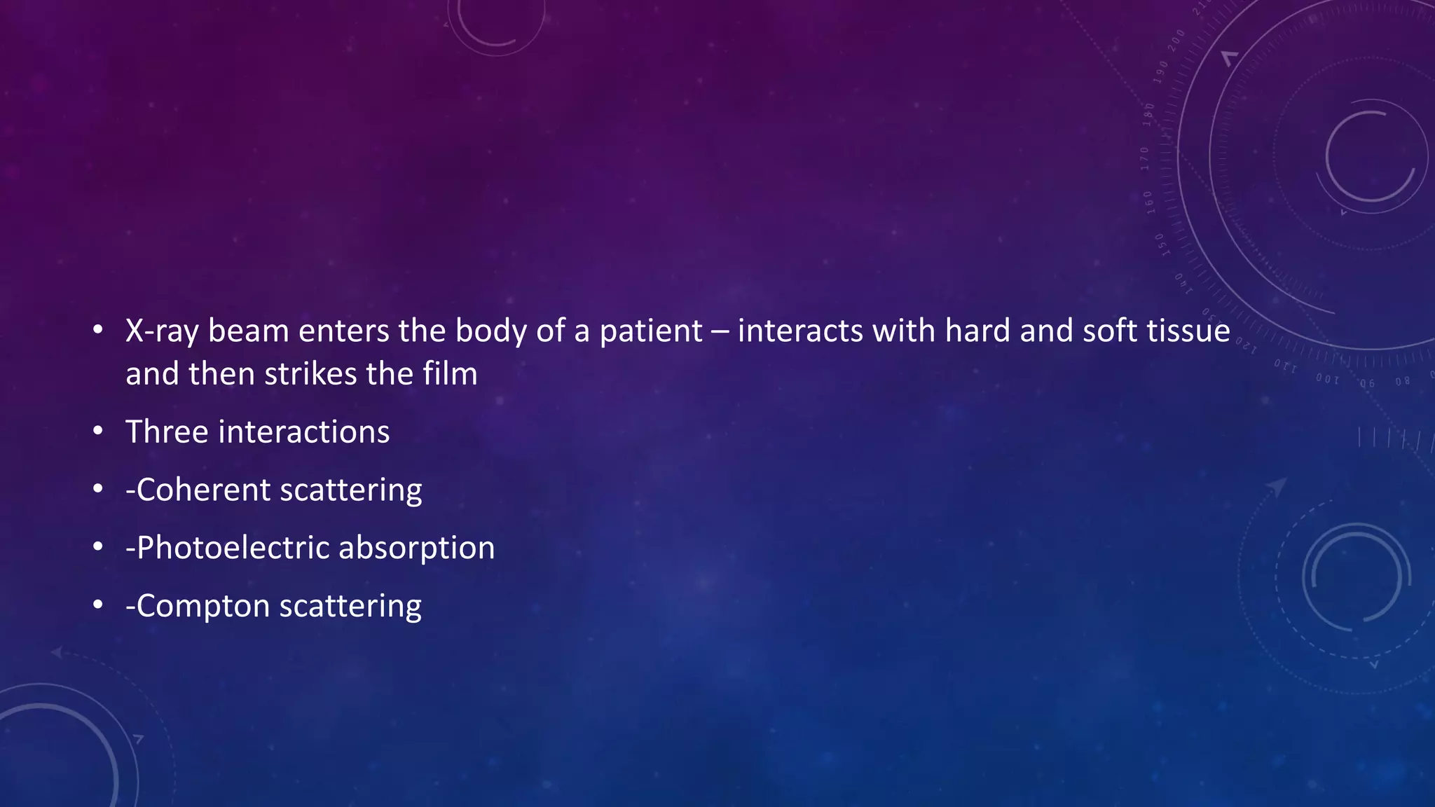 • X-ray beam enters the body of a patient – interacts with hard and soft tissue
and then strikes the film
• Three interactions
• -Coherent scattering
• -Photoelectric absorption
• -Compton scattering
 