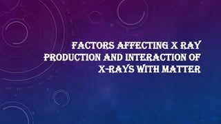 FACTORS AFFECTING X RAY
PRODUCTION AND INTERACTION OF
X-RAYS WITH MATTER
 