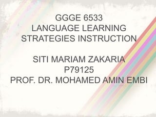 GGGE 6533
LANGUAGE LEARNING
STRATEGIES INSTRUCTION
SITI MARIAM ZAKARIA
P79125
PROF. DR. MOHAMED AMIN EMBI
 