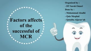 Factors affects
of the
successful of
MCR
Organized by :
- DT Sarah Omari
Done by :
- Mohammad Alsalhi
- Qais Meqdad
- Qutaiba Aljarar‘ah
 