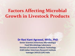 Factors Affecting Microbial
Growth in Livestock Products
Dr Ravi Kant Agrawal, MVSc, PhD
Senior Scientist (Veterinary Microbiology)
Food Microbiology Laboratory
Division of Livestock Products Technology
ICAR-Indian Veterinary Research Institute
Izatnagar 243122 (UP) India
 