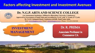 Factors affecting Investment and Investment Avenues
Dr. NGPASC
COIMBATORE | INDIA
Dr. N.G.P. ARTS AND SCIENCE COLLEGE
(An Autonomous Institution, Affiliated to Bharathiar University, Coimbatore)
Approved by Government of Tamil Nadu and Accredited by NAAC with 'A' Grade (2nd Cycle)
Dr. N.G.P.- Kalapatti Road, Coimbatore-641048, Tamil Nadu, India
Web: www.drngpasc.ac.in | Email: info@drngpasc.ac.in | Phone: +91-422-2369100
 