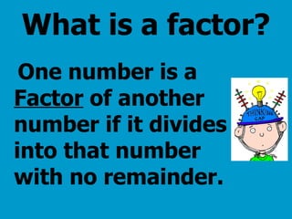 What is a factor? One number is a  Factor  of another number if it divides into that number with no remainder. 