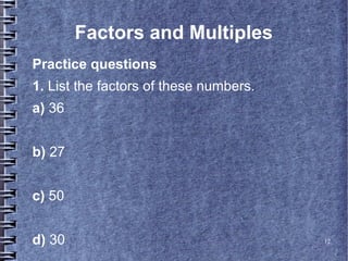 12
Factors and Multiples
Practice questions
1. List the factors of these numbers.
a) 36
b) 27
c) 50
d) 30
 
