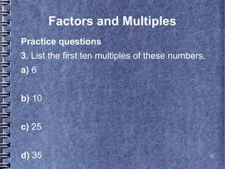 14
Factors and Multiples
Practice questions
3. List the first ten multiples of these numbers.
a) 6
b) 10
c) 25
d) 35
 