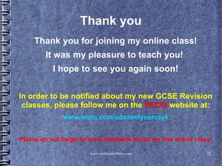 www.mathstutor4you.com 22
Thank you
Thank you for joining my online class!
It was my pleasure to teach you!
I hope to see you again soon!
In order to be notified about my new GCSE Revision
classes, please follow me on the WiZiQ website at:
www.wiziq.com/adammlynarczyk
Please do not forget to leave feedback about my free online class!
 