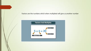 Factors are the numbers which when multiplied will give us another number
 