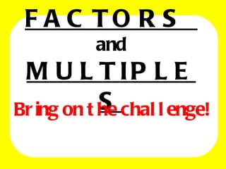 FACTORS  and MULTIPLES Bring on the challenge! 