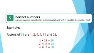 5 Perfect numbers
numbers whose sum of all its factors (excluding itself) is equal to the number itself
Example:
Factors of 28 are 1, 2, 4, 7, 14 and 28.
1 × 28 = 28
2 × 14 = 28
4 × 7 = 28
 