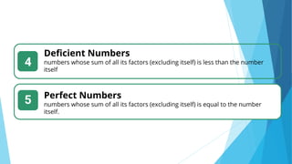 Deficient Numbers
numbers whose sum of all its factors (excluding itself) is less than the number
itself
4
5 Perfect Numbers
numbers whose sum of all its factors (excluding itself) is equal to the number
itself.
 