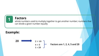 Factors
whole numbers used to multiply together to get another number; numbers that
can divide a given number equally
1
Example:
 