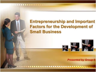 Entrepreneurship and Important Factors for the Development of Small Business Presented by Group 6 