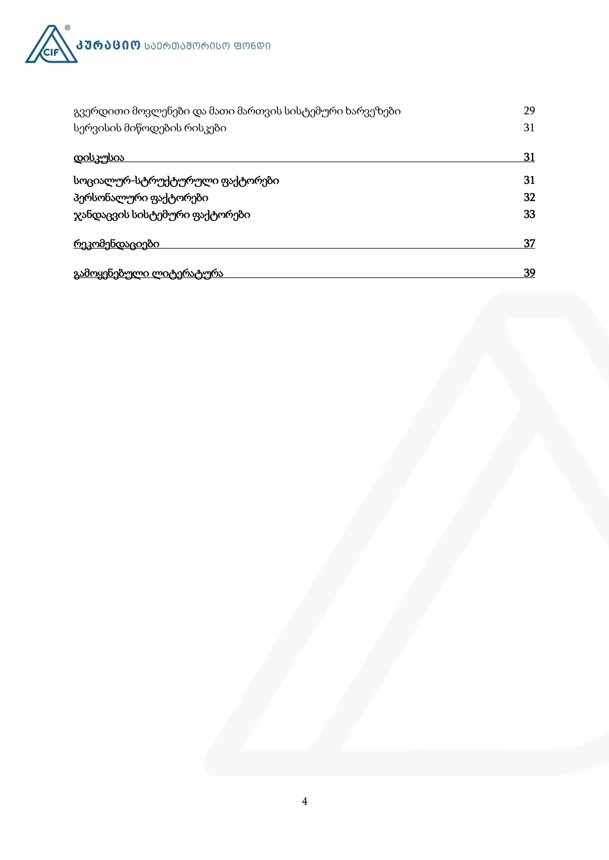 4
გვერდითი მოვლენები და მათი მართვის სისტემური ხარვეზები 29
სერვისის მიწოდების რისკები 31
დისკუსია 31
სოციალურ-სტრუქტურული ფაქტორები 31
პერსონალური ფაქტორები 32
ჯანდაცვის სისტემური ფაქტორები 33
რეკომენდაციები 37
გამოყენებული ლიტერატურა 39
 