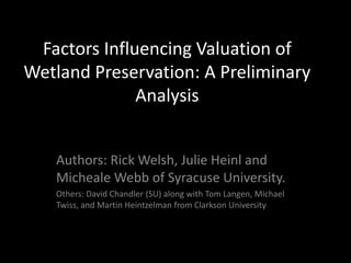 Factors Influencing Valuation of
Wetland Preservation: A Preliminary
Analysis
Authors: Rick Welsh, Julie Heinl and
Micheale Webb of Syracuse University.
Others: David Chandler (SU) along with Tom Langen, Michael
Twiss, and Martin Heintzelman from Clarkson University
 