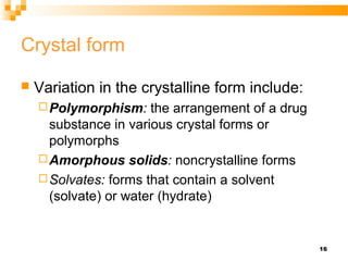 16
Crystal form
 Variation in the crystalline form include:
Polymorphism: the arrangement of a drug
substance in various...