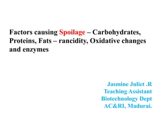 Factors causing Spoilage – Carbohydrates,
Proteins, Fats – rancidity, Oxidative changes
and enzymes
Jasmine Juliet .R
Teaching Assistant
Biotechnology Dept
AC&RI, Madurai.
 