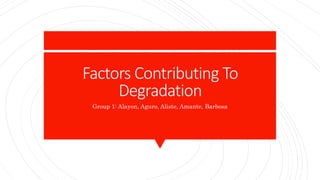 Factors Contributing To
Degradation
Group 1: Alayon, Aguro, Aliste, Amante, Barbosa
 