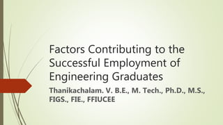 Factors Contributing to the
Successful Employment of
Engineering Graduates
Thanikachalam. V. B.E., M. Tech., Ph.D., M.S.,
FIGS., FIE., FFIUCEE
 