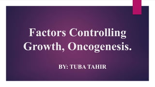 Factors Controlling
Growth, Oncogenesis.
BY: TUBA TAHIR
 