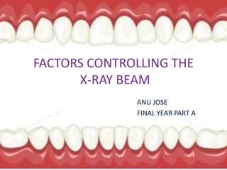 FACTORS CONTROLLING THE
X-RAY BEAM
ANU JOSE
FINAL YEAR PART A
 