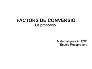 FACTORS DE CONVERSIÓ La proporció  Matemàtiques 2n ESO Escola Rocaprevera 