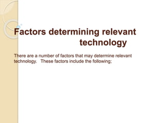 Factors determining relevant
technology
There are a number of factors that may determine relevant
technology. These factors include the following;
 