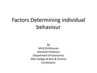 Factors Determining individual
behaviour
By
Mr.G.Ezhilarasan
Assistant Professor
Department of Economics
PSG College of Arts & Science
Coimbatore.
 