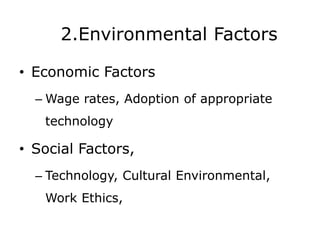 2.Environmental Factors
• Economic Factors
– Wage rates, Adoption of appropriate
technology
• Social Factors,
– Technology, Cultural Environmental,
Work Ethics,
 