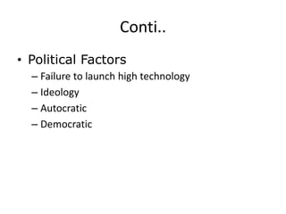 Conti..
• Political Factors
– Failure to launch high technology
– Ideology
– Autocratic
– Democratic
 