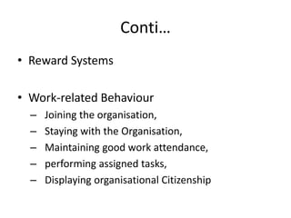 Conti…
• Reward Systems
• Work-related Behaviour
– Joining the organisation,
– Staying with the Organisation,
– Maintaining good work attendance,
– performing assigned tasks,
– Displaying organisational Citizenship
 