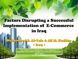 Factors Disrupting a Successful
Implementation of E-Commerce
in Iraq
Mohammed Z. Al-Taie & Ali M. Kadhim
- Iraq This study was published in “The Magazine of
This study was published in “The Magazine of
Baghdad University College for Economic Sciences”,
Baghdad University College for Economic Sciences”,
April-2013
April-2013

L/O/G/O

 