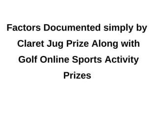 Factors Documented simply by
  Claret Jug Prize Along with
  Golf Online Sports Activity
            Prizes
 