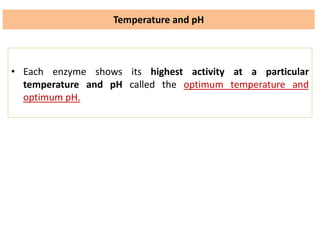 Temperature and pH
• Each enzyme shows its highest activity at a particular
temperature and pH called the optimum temperature and
optimum pH.
 