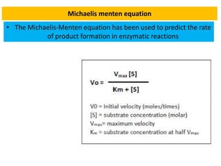 Michaelis menten equation
• The Michaelis-Menten equation has been used to predict the rate
of product formation in enzymatic reactions
 