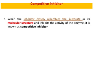 Competitive inhibitor
• When the inhibitor closely resembles the substrate in its
molecular structure and inhibits the activity of the enzyme, it is
known as competitive inhibitor
 