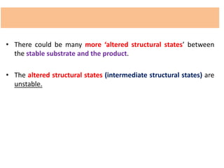 • There could be many more ‘altered structural states’ between
the stable substrate and the product.
• The altered structural states (intermediate structural states) are
unstable.
 