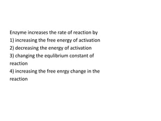 Enzyme increases the rate of reaction by
1) increasing the free energy of activation
2) decreasing the energy of activation
3) changing the equlibrium constant of
reaction
4) increasing the free enrgy change in the
reaction
 