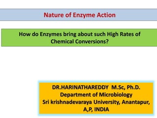 How do Enzymes bring about such High Rates of
Chemical Conversions?
Nature of Enzyme Action
DR.HARINATHAREDDY M.Sc, Ph.D.
Department of Microbiology
Sri krishnadevaraya University, Anantapur,
A,P, INDIA
 