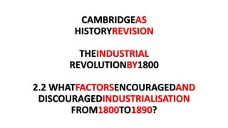 CAMBRIDGEAS
HISTORYREVISION
THEINDUSTRIAL
REVOLUTIONBY1800
2.2 WHATFACTORSENCOURAGEDAND
DISCOURAGEDINDUSTRIALISATION
FROM1800TO1890?
 
