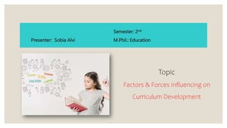 Presenter: Sobia Alvi
Semester: 2nd
M.Phil.: Education
Topic
Factors & Forces Influencing on
Curriculum Development
 
