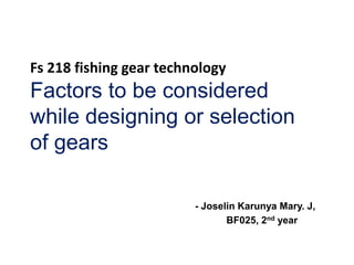 Fs 218 fishing gear technology
Factors to be considered
while designing or selection
of gears
- Joselin Karunya Mary. J,
BF025, 2nd year
 