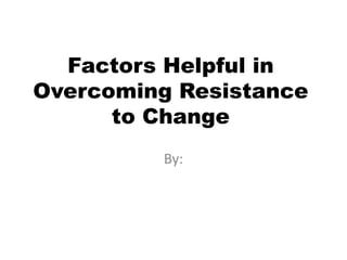 Factors Helpful in
Overcoming Resistance
      to Change
         By:
 